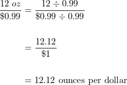 \begin{aligned}\dfrac{12\;oz}{\$0.99}&=\dfrac{12\div 0.99}{\$0.99\div 0.99}\\\\&=\dfrac{12.12}{\$1}\\\\&=12.12\text{ ounces per dollar}\end{aligned}