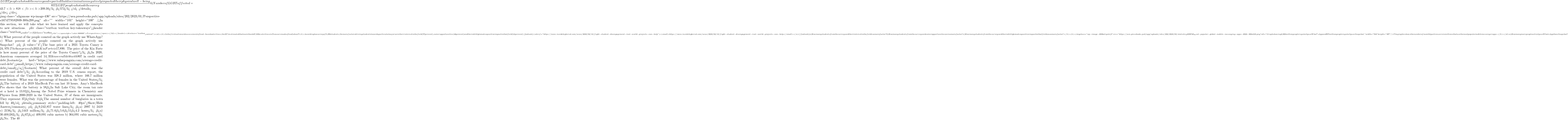 \dfrac{ LGBT people who took the survey and reported that discrimination negatively impacted their physical well-being}{857 LGBT people who took the survey}  b) Number of LGBT affected = 43.7% of 857 = 375</li>   <li>818</li>   <li>$209.30</li>   <li>572</li> </ol> </details>   </div> </div>    <img class="alignnone wp-image-436" src="https://uen.pressbooks.pub/app/uploads/sites/202/2023/01/Perspective-e1674778582809-300x298.png" alt="" width="101" height="100" />In this section, we will take what we have learned and apply the concepts to new situations. <div class="textbox textbox--key-takeaways"><header class="textbox__header"> <h2 class="textbox__title"><span style="color: #000000">Perspectives</span></h2> </header> <div class="textbox__content"> <ol>   <li>In the first nationwide assessment of lead-based water lines, the EPA estimated that more than 647,000 water lines in Texas are made of lead — about 7% of the state's total.[footnote]<a href="https://www.houstonpublicmedia.org/articles/news/energy-environment/2023/04/05/448334/texas-has-the-fifth-highest-percentage-of-water-pipes-made-of-lead/"><small>https://www.houstonpublicmedia.org/articles/news/energy-environment/2023/04/05/448334/texas-has-the-fifth-highest-percentage-of-water-pipes-made-of-lead/</small></a>[/footnote] Calculate the total number of water lines in Texas.</li>   <li>According to a survey of 5,258 students, the main factors driving students toward a particular major were their interest in the field (57 percent), career opportunities (46 percent) and their ability to make a positive impact in that field (41 percent).[footnote]<a href="https://www.insidehighered.com/news/2023/02/13/fight-student-disengagement-real-world-projects-can-help"><small>https://www.insidehighered.com/news/2023/02/13/fight-student-disengagement-real-world-projects-can-help</small></a>[/footnote] a) How many students from the survey said their interest in the field is a main factor? b) How many students from the survey said career opportunities were a main factor? c) How many students from the survey said their ability to make a positive impact in that field was a main factor?</li>   <li><img class="wp-image-2036 alignleft" src="https://uen.pressbooks.pub/app/uploads/sites/202/2023/03/statistic_id258749_most-popular-global-mobile-messaging-apps-2022-300x223.png" alt="Graph showing 2,000 million people regularly use What's App and 557 million people regularly use Snapchat." width="534" height="397" />The graphic shows the number of monthly active users in millions that use the most popular mobile messenger apps.</li> </ol> a) How many more people actively use WhatsApp than Snapchat?  b) What percent of the people counted on the graph actively use WhatsApp?  c) What percent of the people counted on the graph actively use Snapchat? <ol>   <li value="4">The base price of a 2021 Toyota Camry is $24,970. The base price of a 2021 Kia Forte is $17,890. The price of the Kia Forte is how many percent of the price of the Toyota Camry?</li>   <li>In 2020, American consumers averaged $14,353 in overall debt with $807 in credit card debt.[footnote]<a href="https://www.valuepenguin.com/average-credit-card-debt"><small>https://www.valuepenguin.com/average-credit-card-debt</small></a>[/footnote]  What percent of the overall debt was the credit card debt?</li>   <li>According to the 2019 U.S. census report, the population of the United States was 328.2 million, where 166.7 million were females. What was the percentage of females in the United States</li>   <li>The battery of a 2019 MacBook Pro can last 10 hours. Amy's MacBook Pro shows that the battery is 58% charged. Assuming the battery will charge to 100%, about how many hours has Amy used the laptop without a charger?</li>   <li>In Salt Lake City, the room tax rate at a hotel is 13.82%.  a) How much tax will be paid on a room that costs $220 per night? b) What will be the total cost of staying 5 nights?</li>   <li>Among the Nobel Prize winners in Chemistry and Physics from 2000-2020 in the United States, 37 of them are immigrants. They represent 37% of all US winners. How many Nobel Prize winners in these categories are not immigrants to the US?</li>   <li>Only 11% of the volume of an iceberg is exposed above the surface of the ocean. A medium iceberg can range in height from 16 - 45 meters above the surface of the ocean and have a length of 61 meters.[footnote]<a href="https://rwu.pressbooks.pub/webboceanography/chapter/14-2-icebergs/"><small>https://rwu.pressbooks.pub/webboceanography/chapter/14-2-icebergs/</small></a>[/footnote] Suppose such an iceberg has a volume of 45,000 cubic meters of ice showing above the surface of the ocean. a) Calculate the volume of the whole iceberg. b) Calculate the volume of iceberg below the surface.</li>   <li>The annual number of burglaries in a town fell by 40% in 2021 and then by 30% in 2022. Does this mean the number of burglaries has fallen by 70% over the two year period? Explain your reasoning.</li> </ol> <details><summary style="padding-left: 40px">Show/Hide Answer</summary> <ol>   <li>9,242,857 water lines</li>   <li>a) 2997  b) 2419  c) 2156</li>   <li>1443 million</li>   <li>71.6%</li>   <li>5.6%</li>   <li>51%</li>   <li>4.2 hours</li>   <li>a) $30.40  b) $262</li>   <li>67%</li>   <li>a) 409,091 cubic meters  b) 364,091 cubic meters</li>   <li>No. The 40% reduction is based on the base number of burglaries that happened in 2021, while the 30% drop is calculated based on the number of burglaries that happened in 2022. Since they have different bases, the percentages cannot be added. For example, if there were 1000 burglaries to start with a 40% drop would result in a drop of 0.4(1000) = 400 burglaries to 600 burglaries in 2021. Then in 2022, a 30% drop would be a drop of [latex]0.3(600)=180