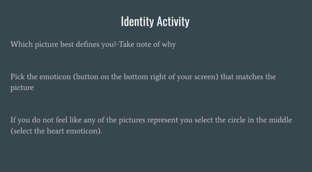 Identity Activity: Which picture best defines you?-Take note of why. Pick the emoticon (button on the bottom right of you screen) that matches the picture. If you do not feel like any of the pictures represent you select the circle in the middle (select the heart emoticon).