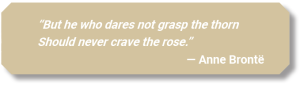 Quote from Anne Brontë: "But he who dares not grasp the thorn should never crave the rose".