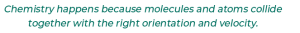 Chemistry happens because molecules and atoms collide together with the right orientation and velocity.
