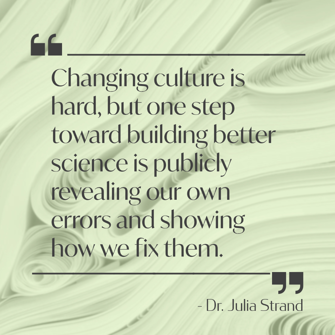 A quote from Dr. Julia Strand: "Changing culture is hard, but one step toward building better science is publicly revealing our own errors and showing how we fix them."
