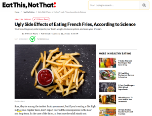 A popular article from the website eat this, not that!. The article title is ugly side effects of eating french fries, according to science. It has pictures, ads, has a green check button and was fact checked by Faye Brennan.