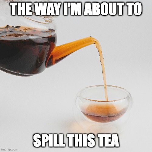 A teapot pours tea. Meme text over the image reads, "The way I'm about to spill this tea."
