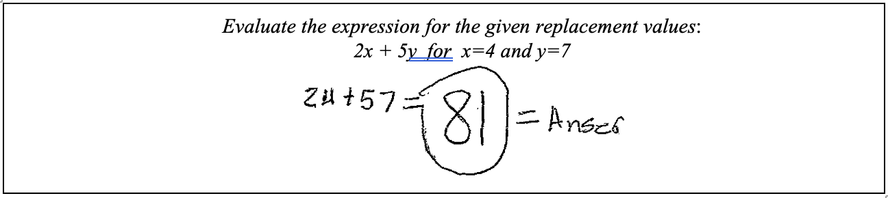 The question: Evaluate the expression for the given replacement values: 2x + 5y for x = 4 and y = 7. Student response: 24 + 57 = 81 = Answer.